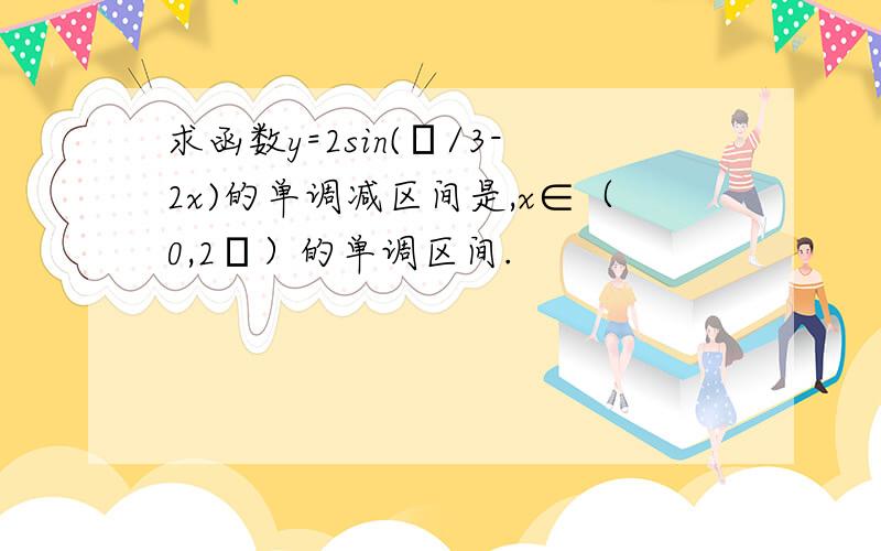 求函数y=2sin(π/3-2x)的单调减区间是,x∈（0,2π）的单调区间.