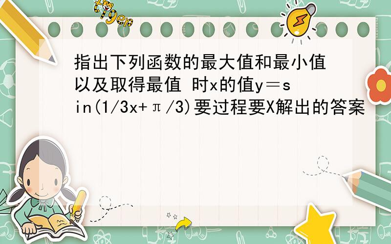 指出下列函数的最大值和最小值以及取得最值 时x的值y＝sin(1/3x+π/3)要过程要X解出的答案