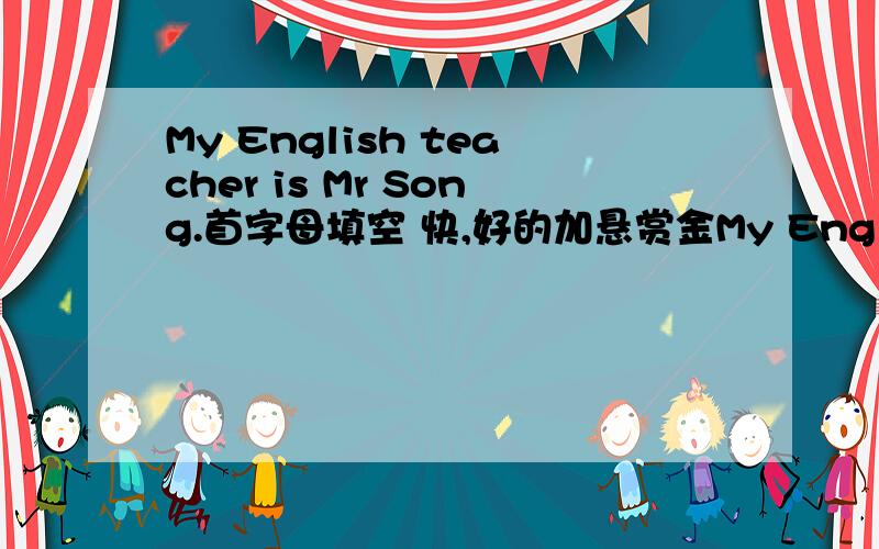 My English teacher is Mr Song.首字母填空 快,好的加悬赏金My English teacher is Mr Song.In our class we a_____like him.DO you know why?Because he is very f____to us.OK!Let m_____intriduce my English teacher,Mr Song,to you.He is a young man.