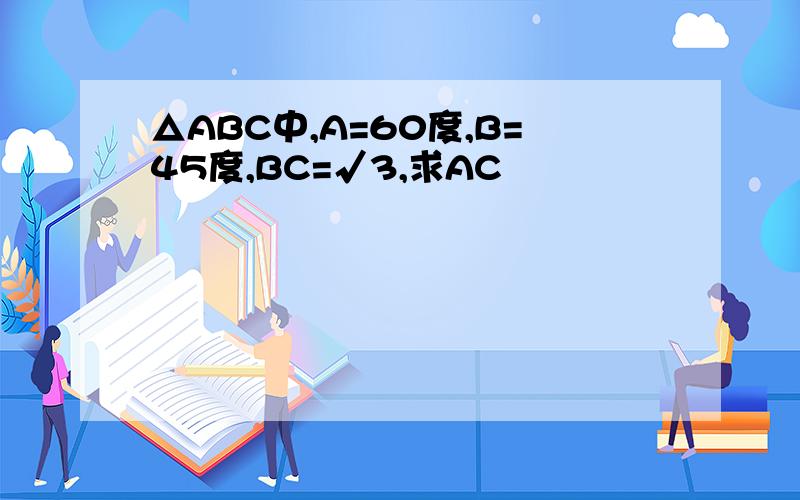 △ABC中,A=60度,B=45度,BC=√3,求AC