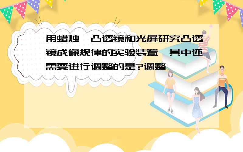 用蜡烛,凸透镜和光屏研究凸透镜成像规律的实验装置,其中还需要进行调整的是?调整