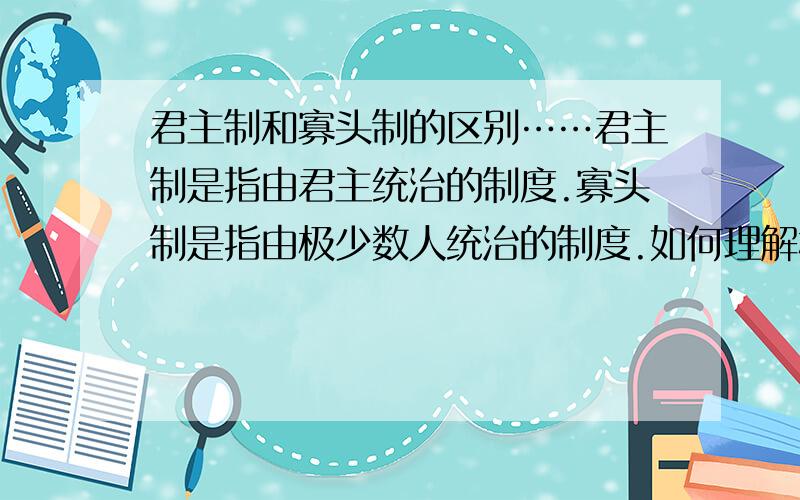 君主制和寡头制的区别……君主制是指由君主统治的制度.寡头制是指由极少数人统治的制度.如何理解极少数人?怎么区分这两种制度?还有独裁制的理解?请以告诉白痴的方法简单说明……