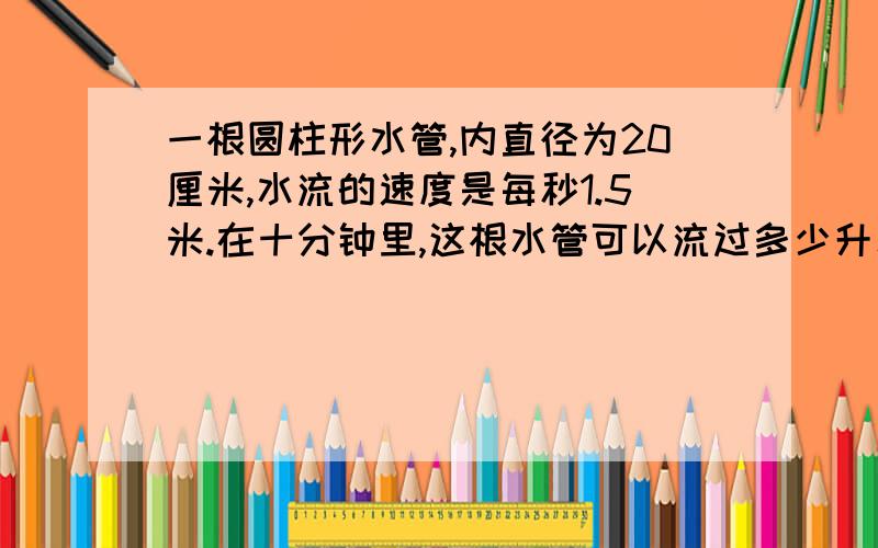 一根圆柱形水管,内直径为20厘米,水流的速度是每秒1.5米.在十分钟里,这根水管可以流过多少升水?补充 把答案写出来