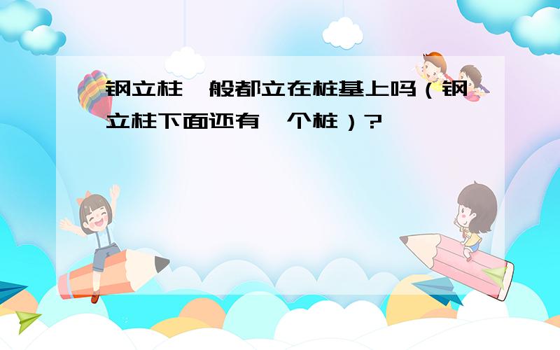 钢立柱一般都立在桩基上吗（钢立柱下面还有一个桩）?