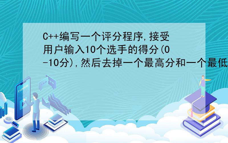 C++编写一个评分程序,接受用户输入10个选手的得分(0-10分),然后去掉一个最高分和一个最低分求出平均分C++编写一个评分程序,接受用户输入10个选手的得分(0-10分),然后去掉一个最高分和一个