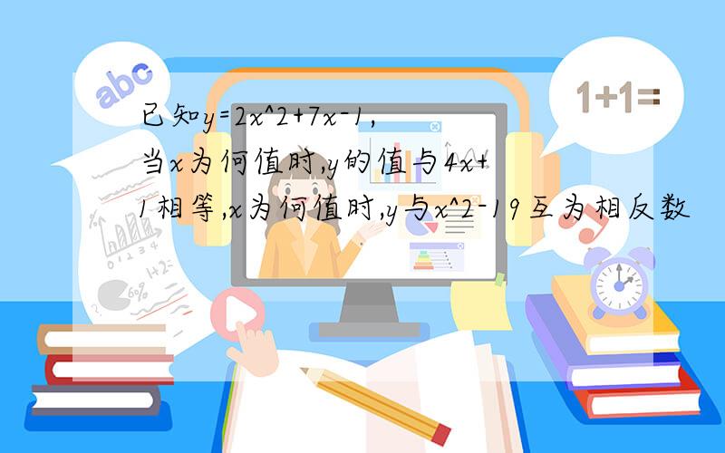 已知y=2x^2+7x-1,当x为何值时,y的值与4x+1相等,x为何值时,y与x^2-19互为相反数