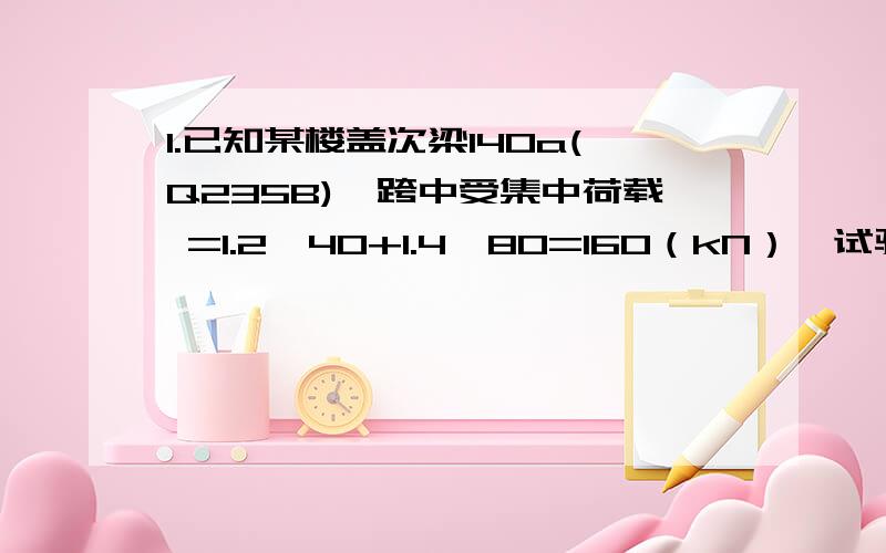 1.已知某楼盖次梁I40a(Q235B),跨中受集中荷载 =1.2×40+1.4×80=160（kN）,试验算梁腹板计算高度h.边缘“i”处的折算应力.集中荷载分布长度a=90mm.计算跨度l=6m.