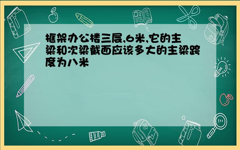 框架办公楼三层,6米,它的主梁和次梁截面应该多大的主梁跨度为八米