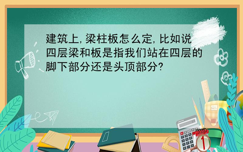 建筑上,梁柱板怎么定,比如说四层梁和板是指我们站在四层的脚下部分还是头顶部分?