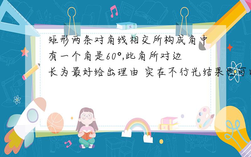 矩形两条对角线相交所构成角中有一个角是60°,此角所对边长为最好给出理由 实在不行光结果也可以