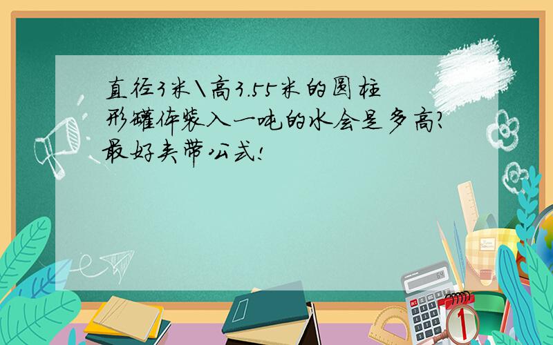 直径3米\高3.55米的圆柱形罐体装入一吨的水会是多高?最好夹带公式!