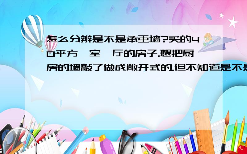 怎么分辨是不是承重墙?买的40平方一室一厅的房子.想把厨房的墙敲了做成敞开式的.但不知道是不是承重墙.如果是承重墙的话,如果我不全部敲掉,留一根柱子还有靠近顶部的也留着这样行吗?