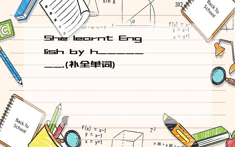 She learnt English by h_______.(补全单词)