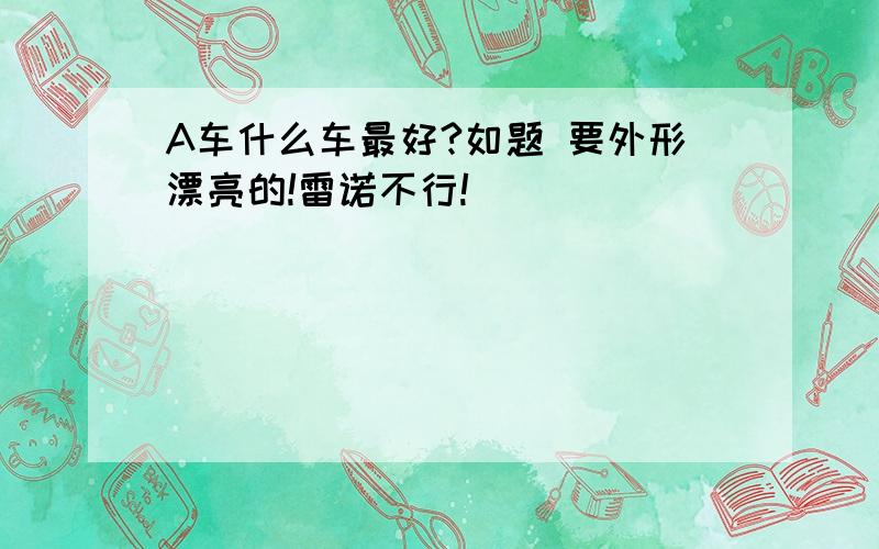 A车什么车最好?如题 要外形漂亮的!雷诺不行!