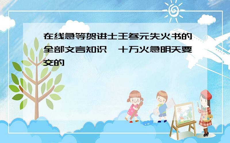 在线急等贺进士王参元失火书的全部文言知识,十万火急明天要交的