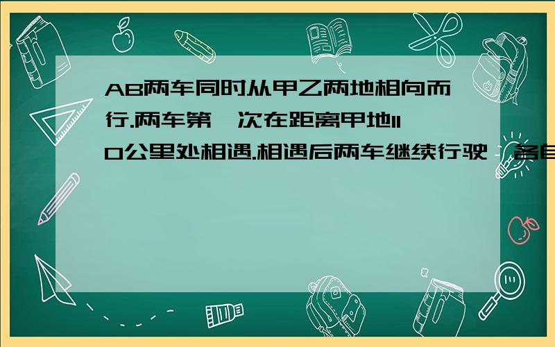 AB两车同时从甲乙两地相向而行.两车第一次在距离甲地110公里处相遇.相遇后两车继续行驶,各自到达对方车站后,立即沿原路返回,第二次在距离甲地10公.甲乙两地里处相遇间有多少公里?