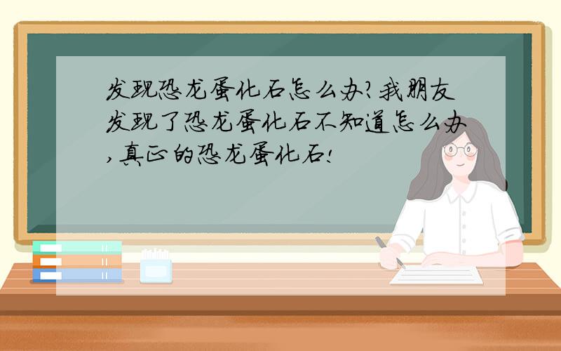 发现恐龙蛋化石怎么办?我朋友发现了恐龙蛋化石不知道怎么办,真正的恐龙蛋化石!