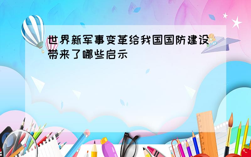 世界新军事变革给我国国防建设带来了哪些启示