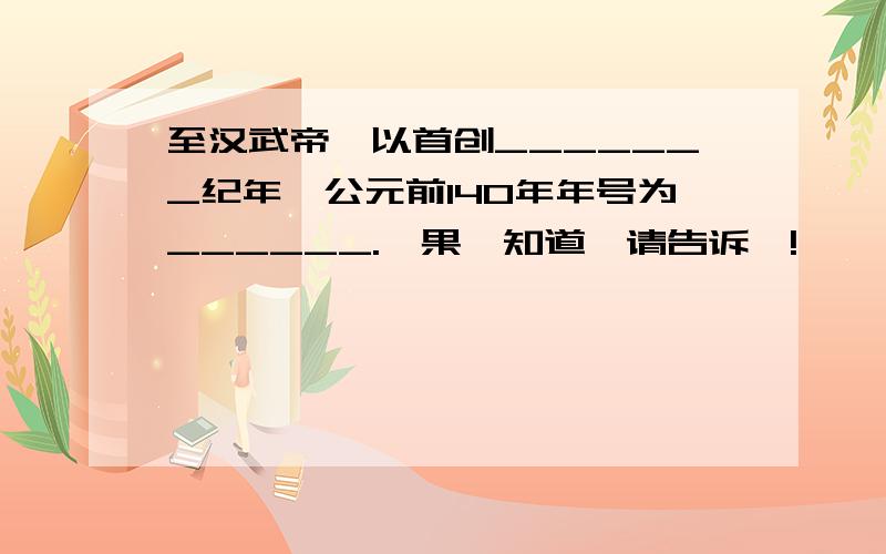 至汉武帝,以首创_______纪年,公元前140年年号为______.茹果伱知道,请告诉硪!