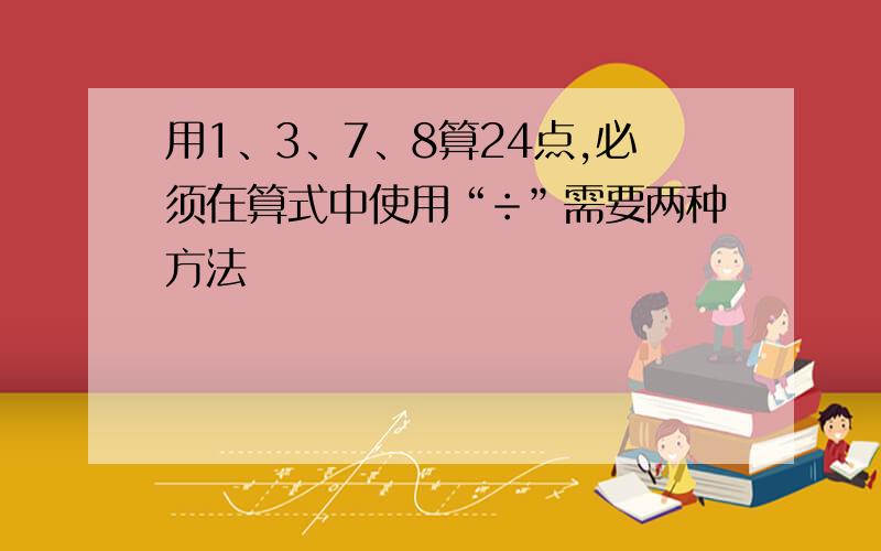 用1、3、7、8算24点,必须在算式中使用“÷”需要两种方法