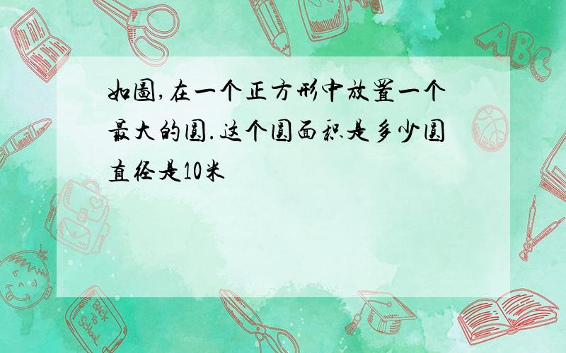 如图,在一个正方形中放置一个最大的圆.这个圆面积是多少圆直径是10米