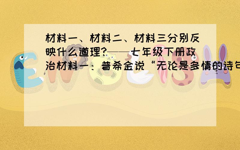 材料一、材料二、材料三分别反映什么道理?——七年级下册政治材料一：普希金说“无论是多情的诗句,漂亮的文章,还是闲暇的欢乐,什么都不能代替无比亲密的友情.”材料二：《圣经》中