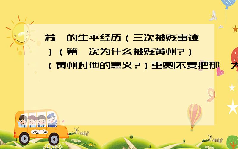 苏轼的生平经历（三次被贬事迹）（第一次为什么被贬黄州?）（黄州对他的意义?）重赏!不要把那一大沓复制黏贴过来,请用自己的语言叙述.不尽感激!