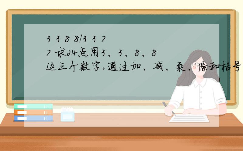 3 3 8 8/3 3 7 7 求24点用3、3、8、8这三个数字,通过加、减、乘、除和括号来得出24（还有一个33777）（一定能算出24）3377不是33777