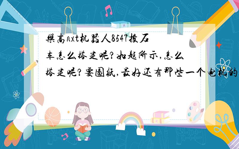 乐高nxt机器人8547投石车怎么搭建呢?如题所示,怎么搭建呢?要图纸,最好还有那些一个电机的拼装图（我就剩一个电机了）.