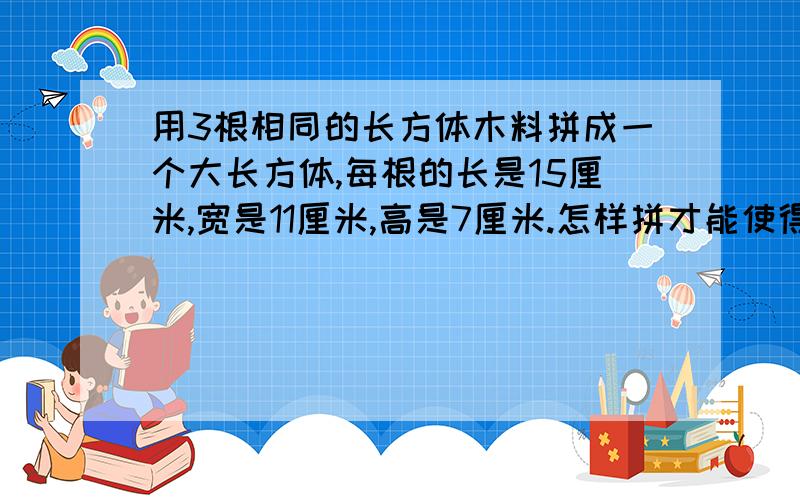 用3根相同的长方体木料拼成一个大长方体,每根的长是15厘米,宽是11厘米,高是7厘米.怎样拼才能使得拼成的长方体的表面积最小