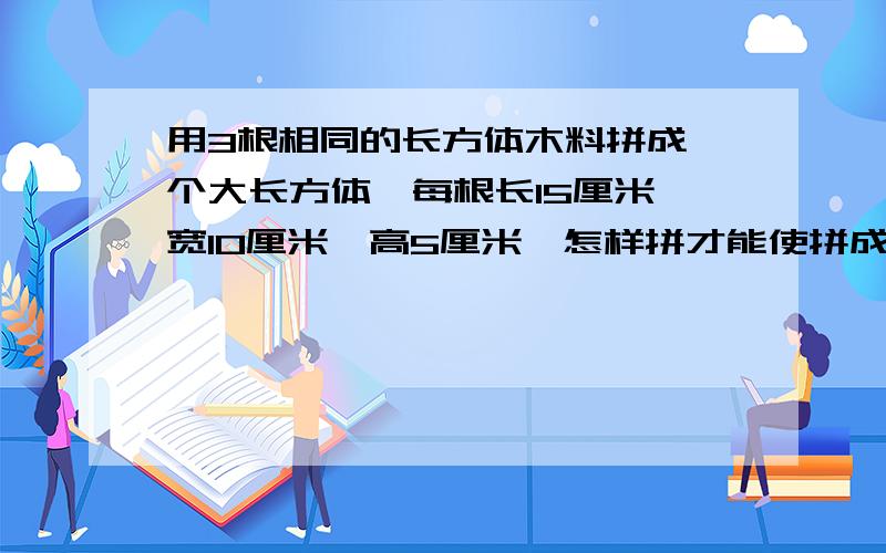 用3根相同的长方体木料拼成一个大长方体,每根长15厘米,宽10厘米,高5厘米,怎样拼才能使拼成的长方体的表面积最大,最大是多少?最小呢?