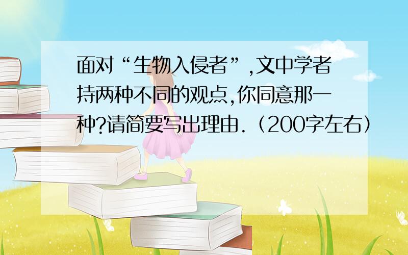 面对“生物入侵者”,文中学者持两种不同的观点,你同意那一种?请简要写出理由.（200字左右）