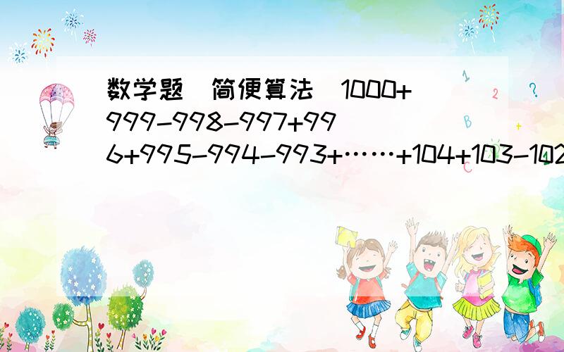 数学题(简便算法)1000+999-998-997+996+995-994-993+……+104+103-102-101====(简便算法,)