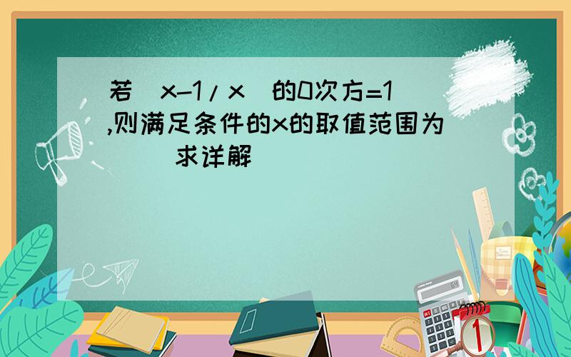 若(x-1/x)的0次方=1,则满足条件的x的取值范围为（ ）求详解