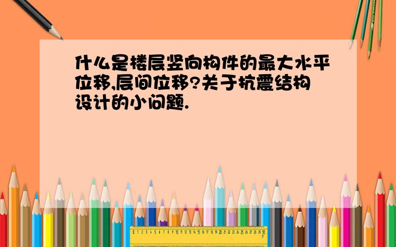 什么是楼层竖向构件的最大水平位移,层间位移?关于抗震结构设计的小问题.