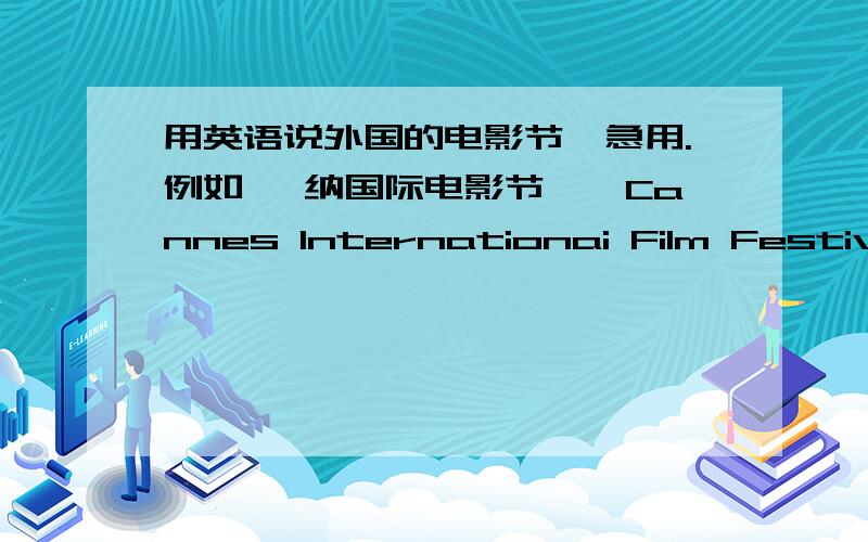 用英语说外国的电影节,急用.例如 戛纳国际电影节——Cannes Internationai Film Festival越多越好