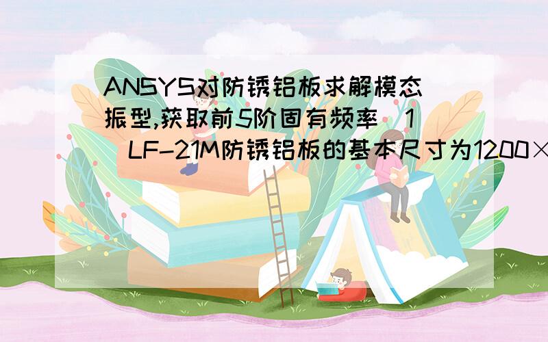 ANSYS对防锈铝板求解模态振型,获取前5阶固有频率（1）LF-21M防锈铝板的基本尺寸为1200×2000×1.5(单位mm),材料的常数为：弹性模量E=71GPa,泊松比m=0.3,密度r =2730 kg/m.（2）利用有限元ANSYS软件对防锈