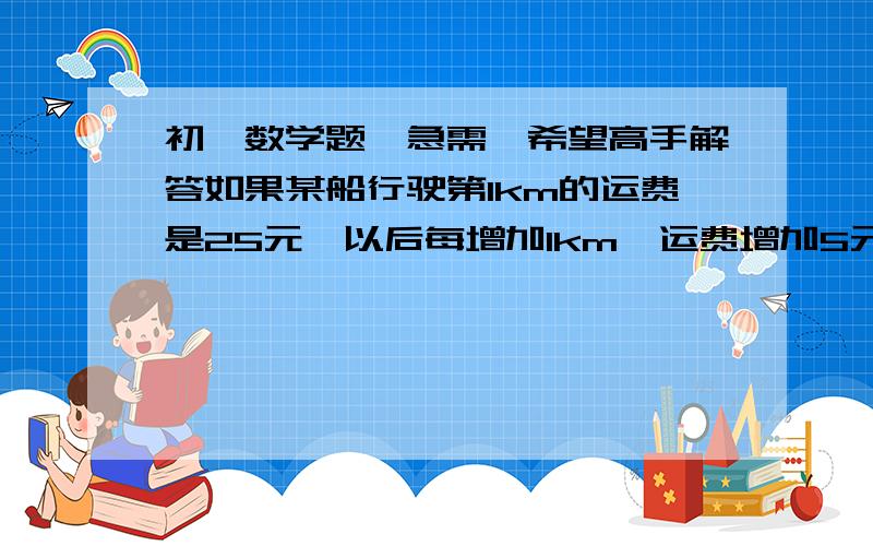 初一数学题,急需,希望高手解答如果某船行驶第1km的运费是25元,以后每增加1km,运费增加5元,现在某人租船要行驶s千米（s为整数,s大于或等于1）,用代数式表示.