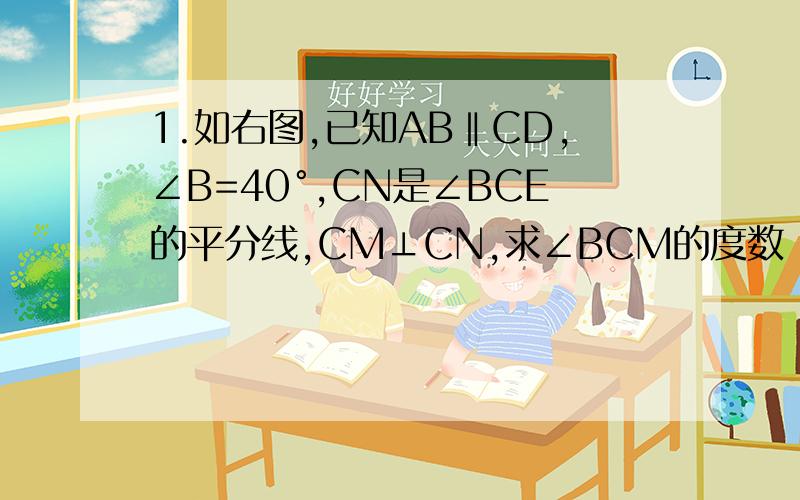 1.如右图,已知AB‖CD,∠B=40°,CN是∠BCE的平分线,CM⊥CN,求∠BCM的度数