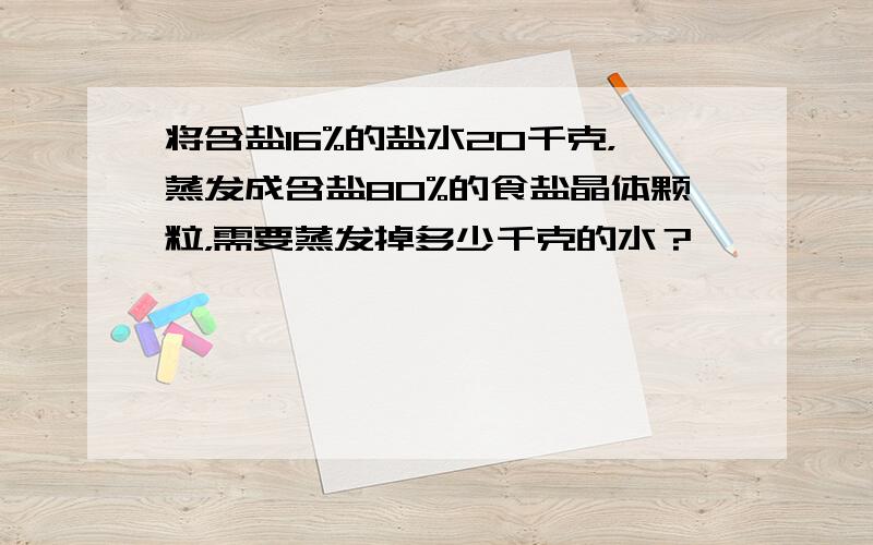 将含盐16%的盐水20千克，蒸发成含盐80%的食盐晶体颗粒，需要蒸发掉多少千克的水？