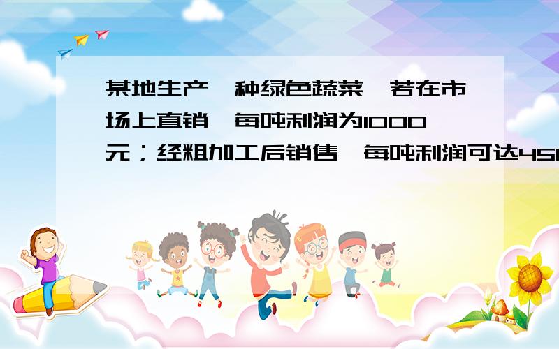 某地生产一种绿色蔬菜,若在市场上直销,每吨利润为1000元；经粗加工后销售,每吨利润可达4500元；经精加工后销售,每吨的利润可涨至7500元.当地的一家农产品工商公司收获这种蔬菜进行粗加