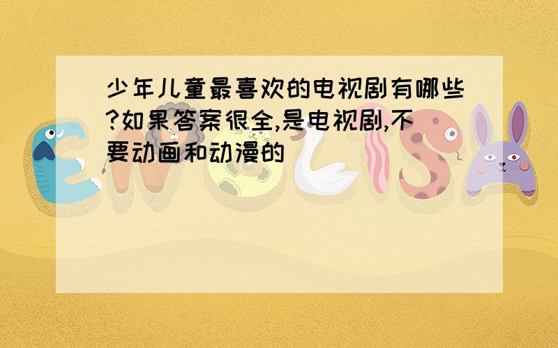 少年儿童最喜欢的电视剧有哪些?如果答案很全,是电视剧,不要动画和动漫的