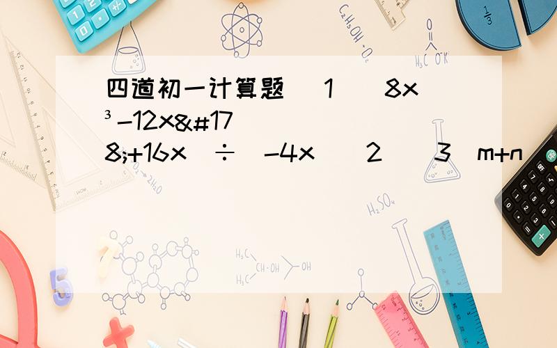 四道初一计算题 （1）(8x³-12x²+16x)÷(-4x)（2）[3（m+n)(m-n)+(m-n)²-2nm-n)]÷（4m）（1）(8x³-12x²+16x)÷(-4x)（2）[3（m+n)(m-n)+(m-n)²-2nm-n)]÷（4m）（3）（3x²y-2xy+2xy²）÷（xy）（4