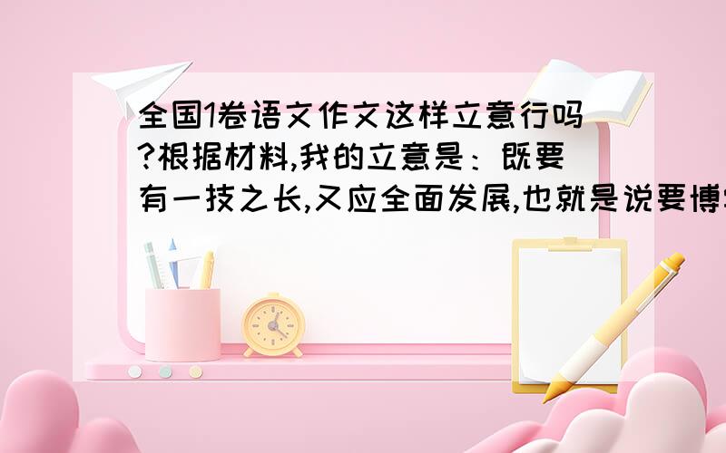 全国1卷语文作文这样立意行吗?根据材料,我的立意是：既要有一技之长,又应全面发展,也就是说要博学多才而术业专攻,这样才能成为真正的人才,面对任何困难都应对自如.这样立意对吗?是否