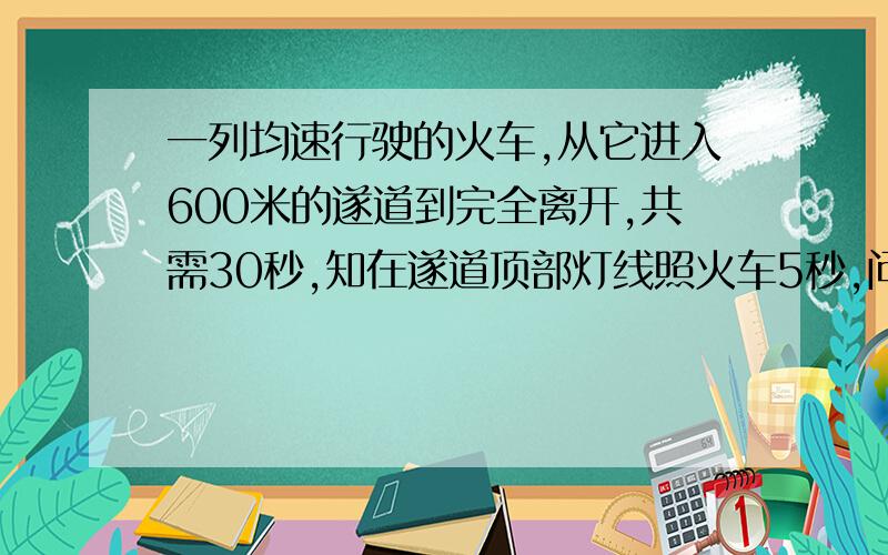 一列均速行驶的火车,从它进入600米的遂道到完全离开,共需30秒,知在遂道顶部灯线照火车5秒,问火车长度用一元一次方程解