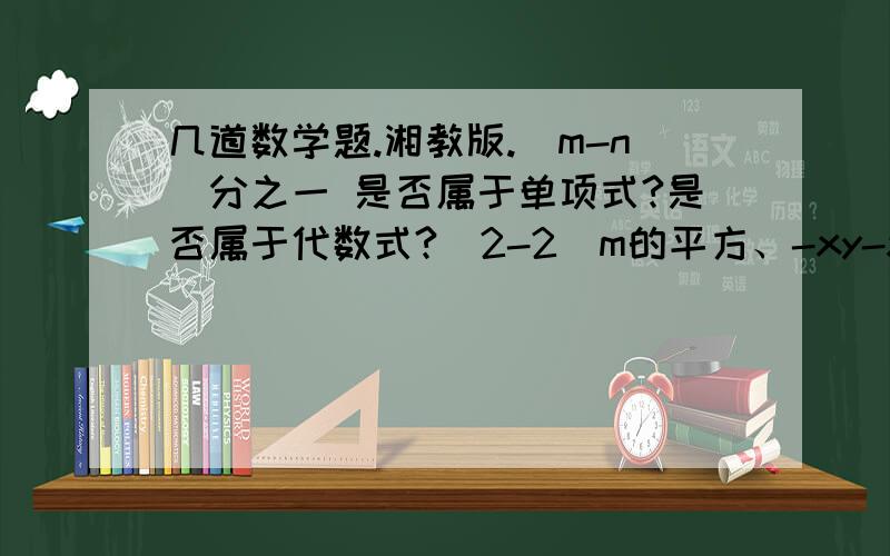 几道数学题.湘教版.（m-n）分之一 是否属于单项式?是否属于代数式?（2-2）m的平方、-xy-xy 的次数是多少?x分之1+1是否属于多项式?