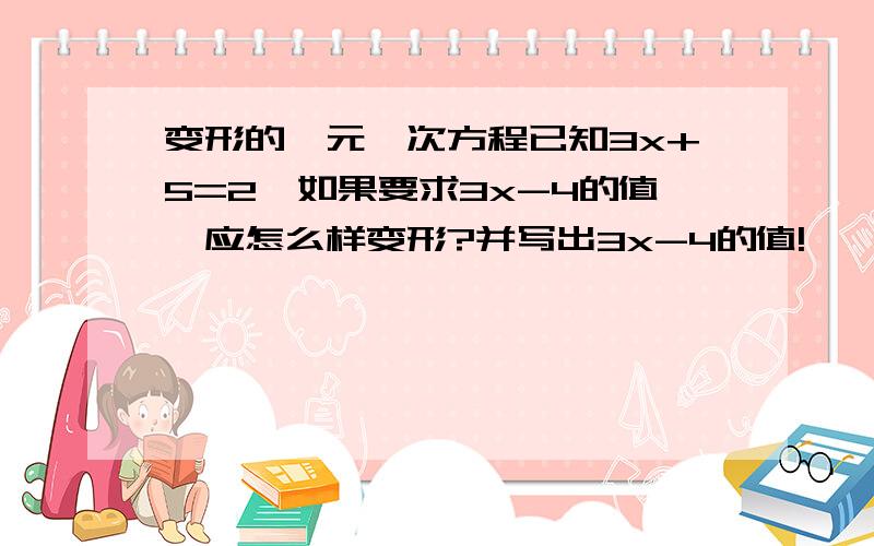 变形的一元一次方程已知3x+5=2,如果要求3x-4的值,应怎么样变形?并写出3x-4的值!