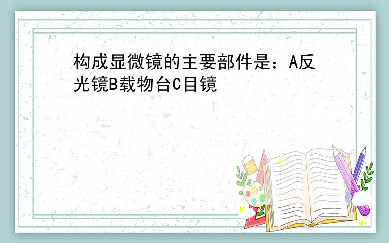 构成显微镜的主要部件是：A反光镜B载物台C目镜