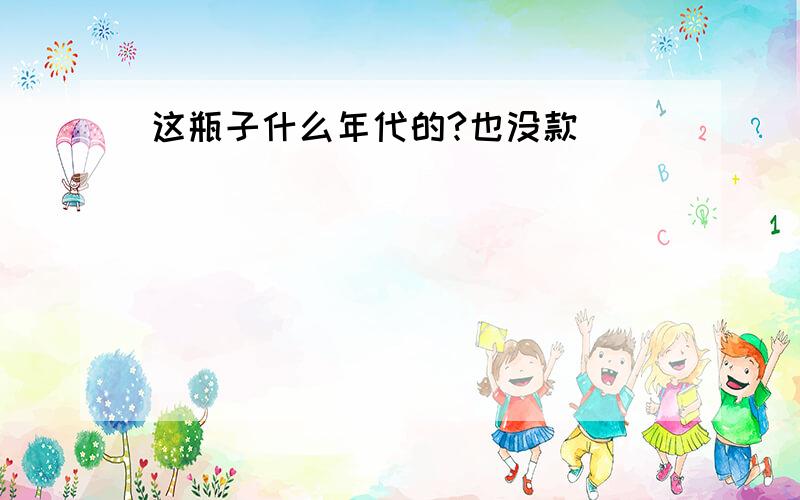 这瓶子什么年代的?也没款