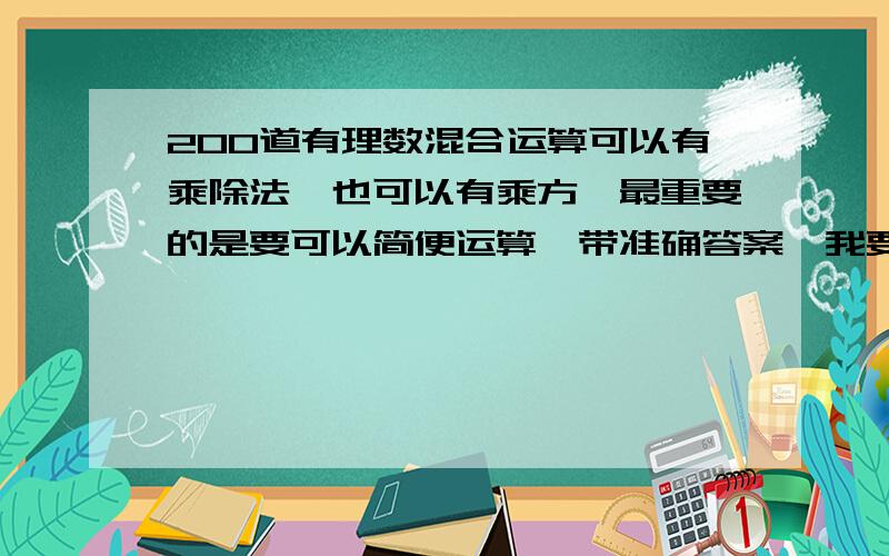 200道有理数混合运算可以有乘除法,也可以有乘方,最重要的是要可以简便运算,带准确答案,我要的是计算题 我要用200到计算题，简便计算，